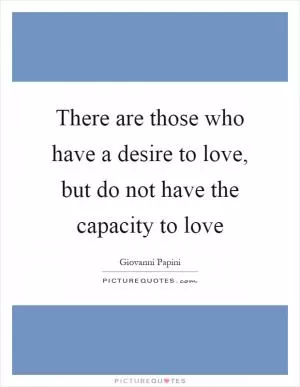 There are those who have a desire to love, but do not have the capacity to love Picture Quote #1