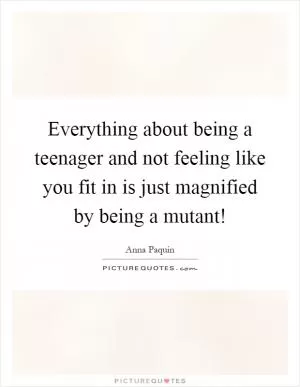 Everything about being a teenager and not feeling like you fit in is just magnified by being a mutant! Picture Quote #1