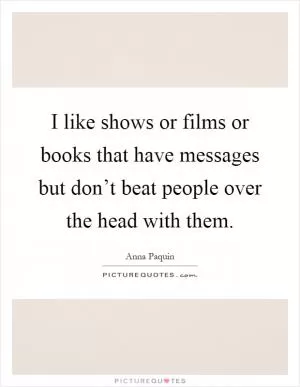 I like shows or films or books that have messages but don’t beat people over the head with them Picture Quote #1