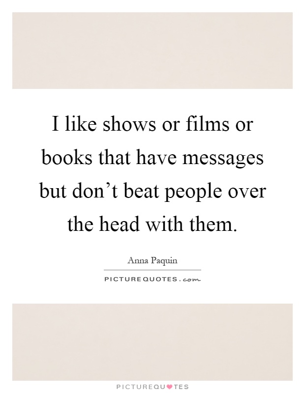 I like shows or films or books that have messages but don't beat people over the head with them Picture Quote #1