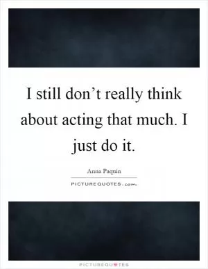 I still don’t really think about acting that much. I just do it Picture Quote #1