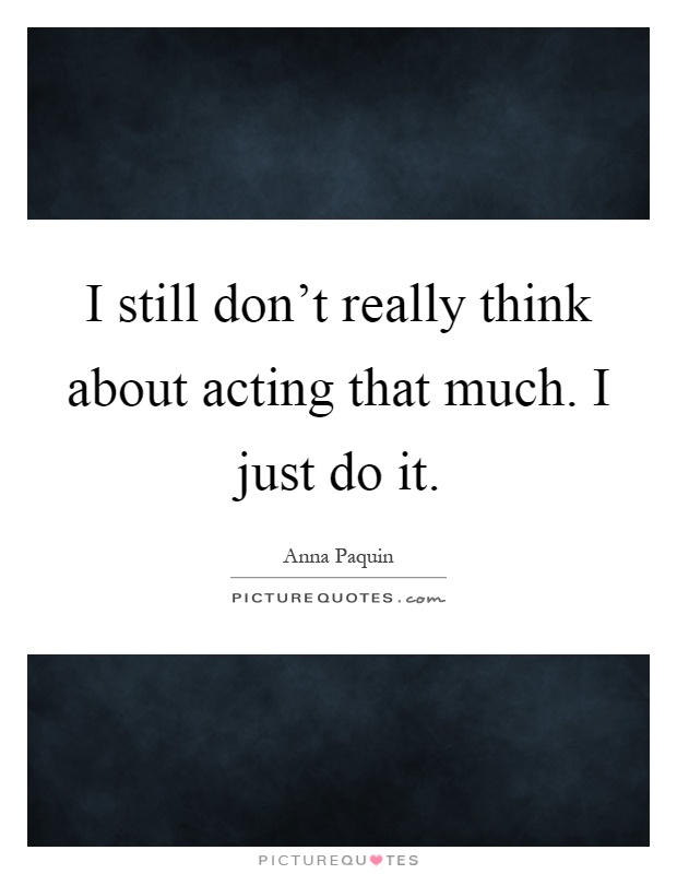 I still don't really think about acting that much. I just do it Picture Quote #1