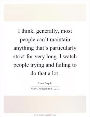 I think, generally, most people can’t maintain anything that’s particularly strict for very long. I watch people trying and failing to do that a lot Picture Quote #1