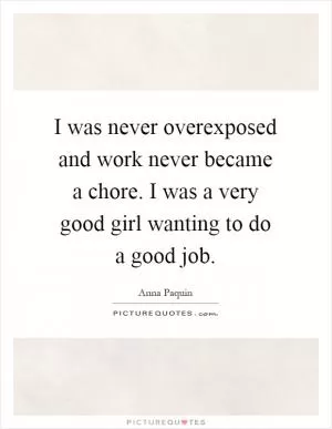 I was never overexposed and work never became a chore. I was a very good girl wanting to do a good job Picture Quote #1