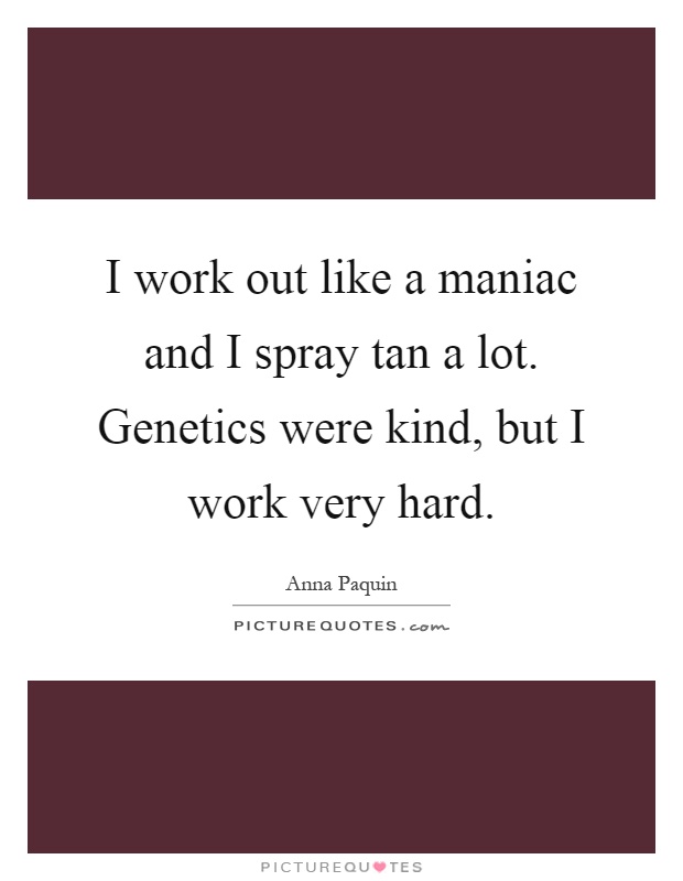 I work out like a maniac and I spray tan a lot. Genetics were kind, but I work very hard Picture Quote #1