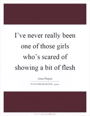 I’ve never really been one of those girls who’s scared of showing a bit of flesh Picture Quote #1
