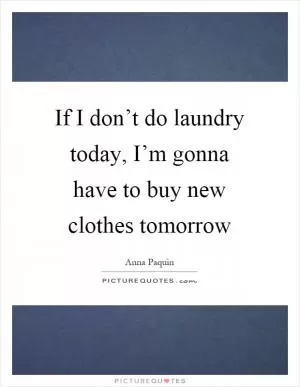 If I don’t do laundry today, I’m gonna have to buy new clothes tomorrow Picture Quote #1