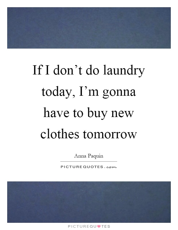 If I don't do laundry today, I'm gonna have to buy new clothes tomorrow Picture Quote #1