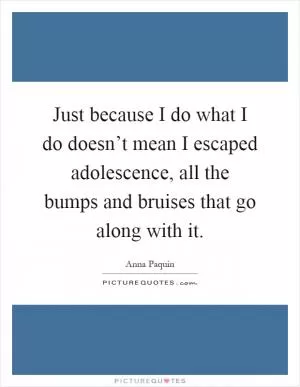 Just because I do what I do doesn’t mean I escaped adolescence, all the bumps and bruises that go along with it Picture Quote #1