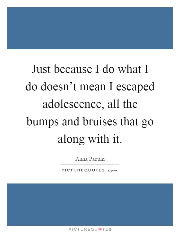 Just because I do what I do doesn't mean I escaped adolescence, all the bumps and bruises that go along with it Picture Quote #1