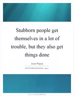 Stubborn people get themselves in a lot of trouble, but they also get things done Picture Quote #1