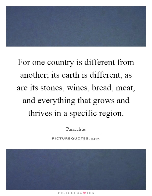 For one country is different from another; its earth is different, as are its stones, wines, bread, meat, and everything that grows and thrives in a specific region Picture Quote #1