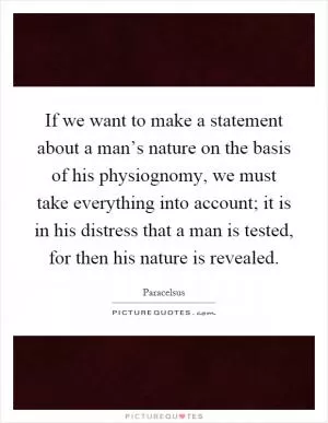 If we want to make a statement about a man’s nature on the basis of his physiognomy, we must take everything into account; it is in his distress that a man is tested, for then his nature is revealed Picture Quote #1