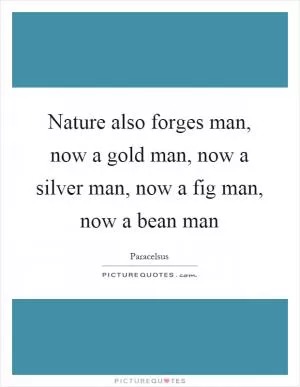 Nature also forges man, now a gold man, now a silver man, now a fig man, now a bean man Picture Quote #1