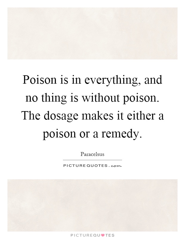 Poison is in everything, and no thing is without poison. The dosage makes it either a poison or a remedy Picture Quote #1