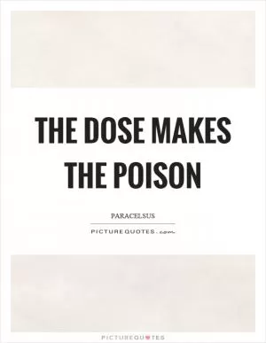 The dose makes the poison Picture Quote #1