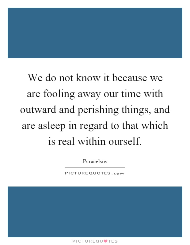 We do not know it because we are fooling away our time with outward and perishing things, and are asleep in regard to that which is real within ourself Picture Quote #1