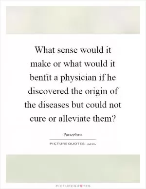 What sense would it make or what would it benfit a physician if he discovered the origin of the diseases but could not cure or alleviate them? Picture Quote #1