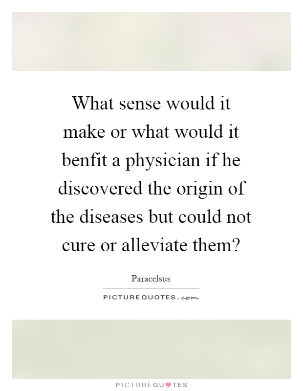 What sense would it make or what would it benfit a physician if he discovered the origin of the diseases but could not cure or alleviate them? Picture Quote #1