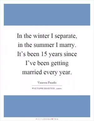 In the winter I separate, in the summer I marry. It’s been 15 years since I’ve been getting married every year Picture Quote #1