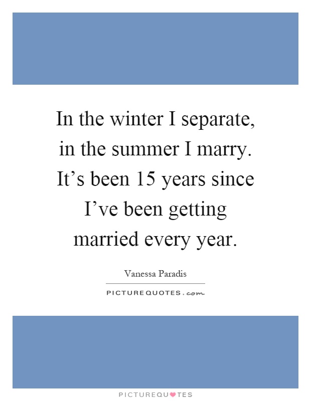 In the winter I separate, in the summer I marry. It's been 15 years since I've been getting married every year Picture Quote #1
