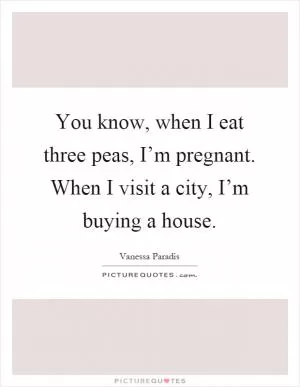 You know, when I eat three peas, I’m pregnant. When I visit a city, I’m buying a house Picture Quote #1