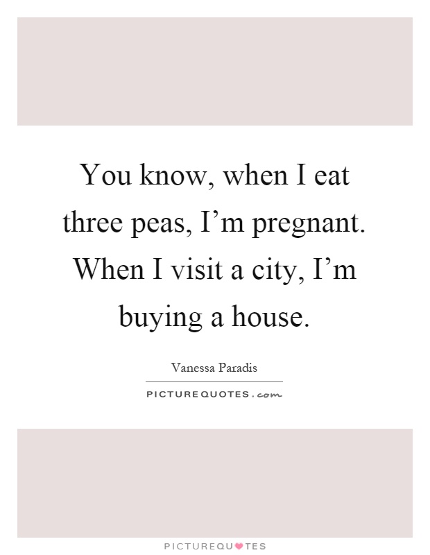 You know, when I eat three peas, I'm pregnant. When I visit a city, I'm buying a house Picture Quote #1