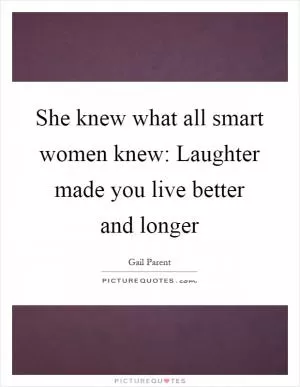 She knew what all smart women knew: Laughter made you live better and longer Picture Quote #1