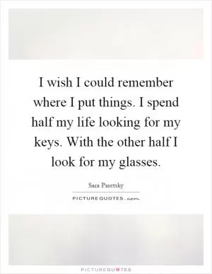 I wish I could remember where I put things. I spend half my life looking for my keys. With the other half I look for my glasses Picture Quote #1