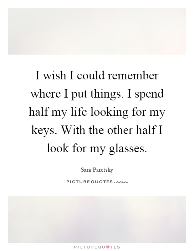 I wish I could remember where I put things. I spend half my life looking for my keys. With the other half I look for my glasses Picture Quote #1