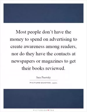 Most people don’t have the money to spend on advertising to create awareness among readers, nor do they have the contacts at newspapers or magazines to get their books reviewed Picture Quote #1