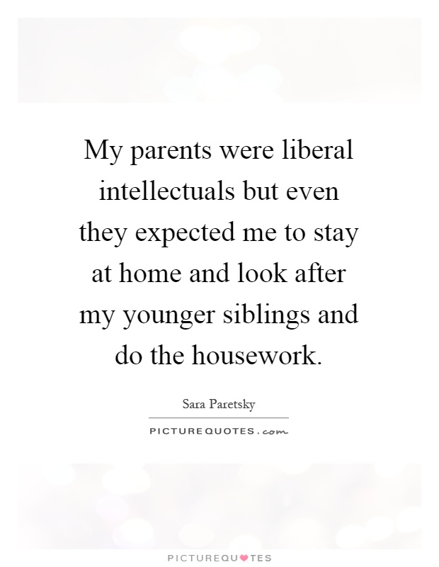 My parents were liberal intellectuals but even they expected me to stay at home and look after my younger siblings and do the housework Picture Quote #1