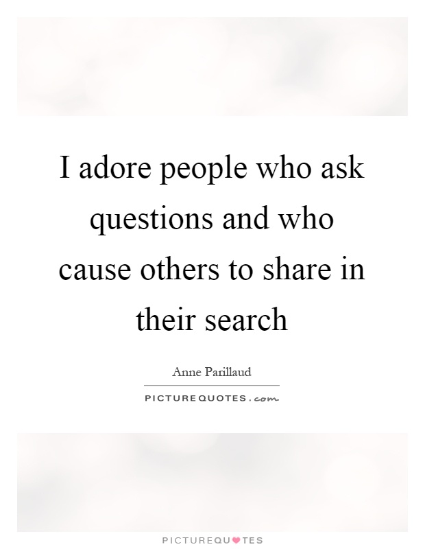 I adore people who ask questions and who cause others to share in their search Picture Quote #1