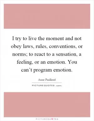 I try to live the moment and not obey laws, rules, conventions, or norms; to react to a sensation, a feeling, or an emotion. You can’t program emotion Picture Quote #1