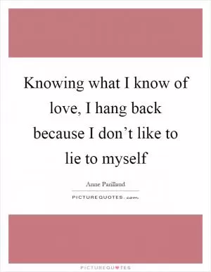 Knowing what I know of love, I hang back because I don’t like to lie to myself Picture Quote #1