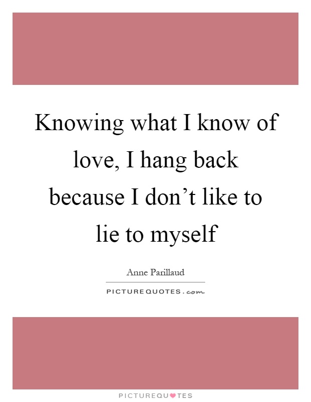 Knowing what I know of love, I hang back because I don't like to lie to myself Picture Quote #1