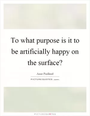 To what purpose is it to be artificially happy on the surface? Picture Quote #1