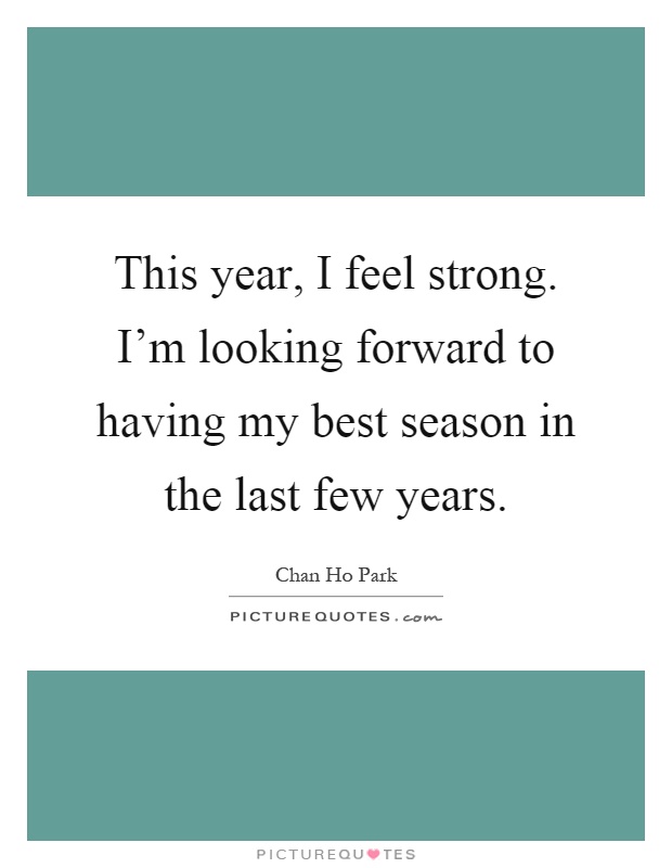 This year, I feel strong. I'm looking forward to having my best season in the last few years Picture Quote #1