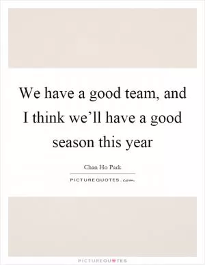 We have a good team, and I think we’ll have a good season this year Picture Quote #1