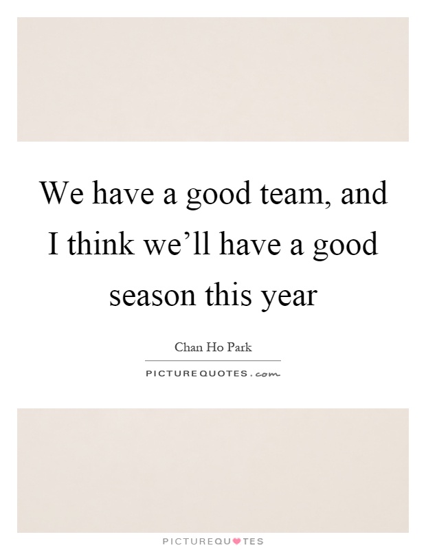 We have a good team, and I think we'll have a good season this year Picture Quote #1