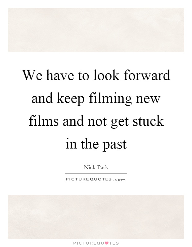 We have to look forward and keep filming new films and not get stuck in the past Picture Quote #1