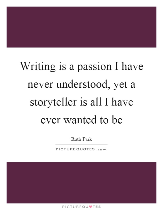 Writing is a passion I have never understood, yet a storyteller is all I have ever wanted to be Picture Quote #1