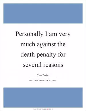 Personally I am very much against the death penalty for several reasons Picture Quote #1