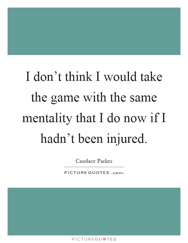 I don't think I would take the game with the same mentality that I do now if I hadn't been injured Picture Quote #1