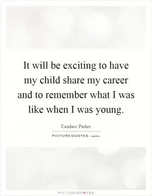 It will be exciting to have my child share my career and to remember what I was like when I was young Picture Quote #1