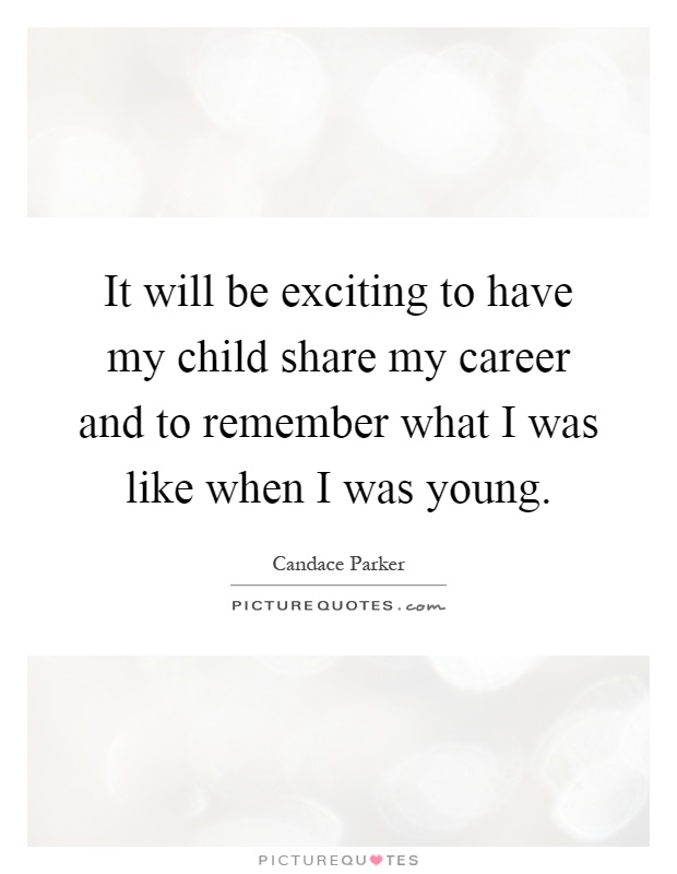 It will be exciting to have my child share my career and to remember what I was like when I was young Picture Quote #1