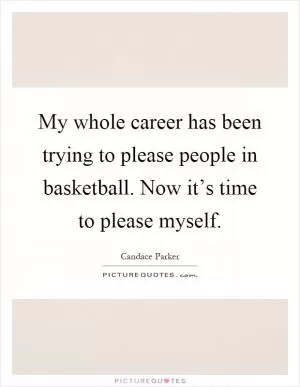 My whole career has been trying to please people in basketball. Now it’s time to please myself Picture Quote #1