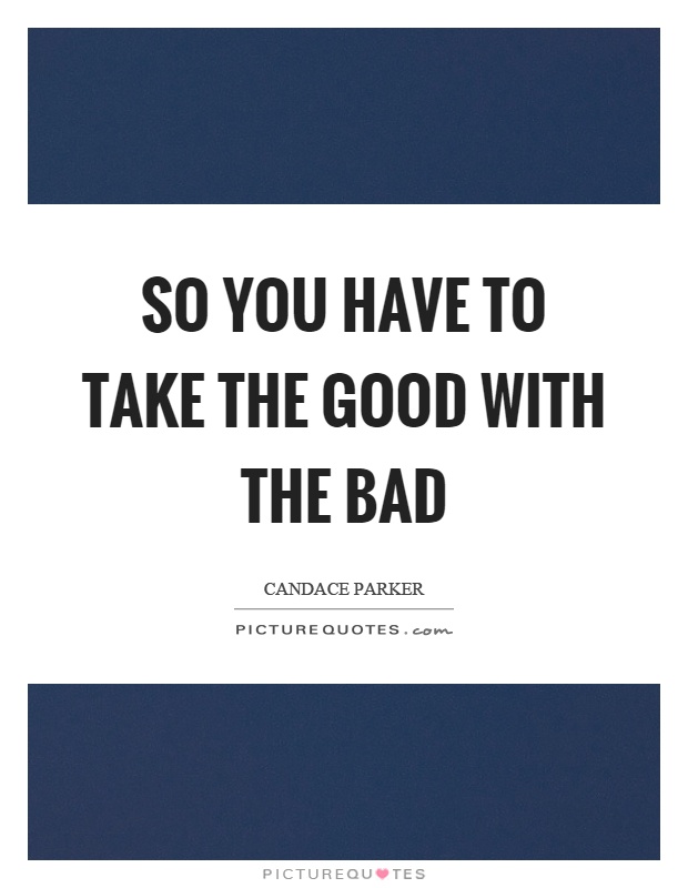 So you have to take the good with the bad Picture Quote #1