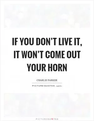 If you don’t live it, it won’t come out your horn Picture Quote #1