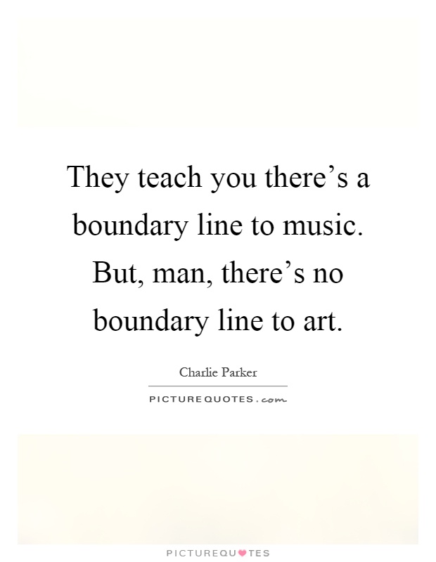 They teach you there's a boundary line to music. But, man, there's no boundary line to art Picture Quote #1